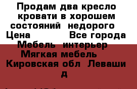 Продам два кресло кровати в хорошем состояний  недорого › Цена ­ 3 000 - Все города Мебель, интерьер » Мягкая мебель   . Кировская обл.,Леваши д.